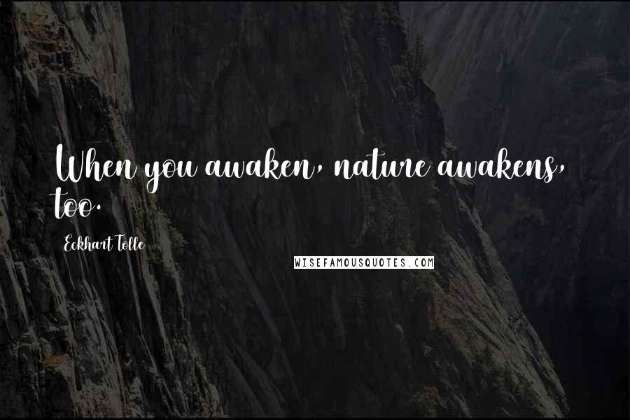 Eckhart Tolle Quotes: When you awaken, nature awakens, too.