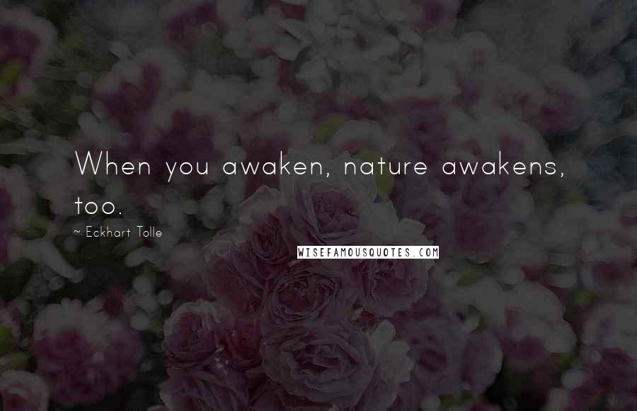Eckhart Tolle Quotes: When you awaken, nature awakens, too.