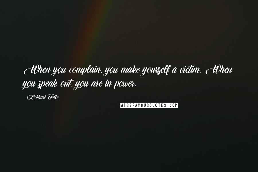 Eckhart Tolle Quotes: When you complain, you make yourself a victim. When you speak out, you are in power.