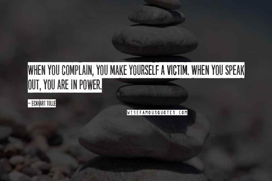 Eckhart Tolle Quotes: When you complain, you make yourself a victim. When you speak out, you are in power.