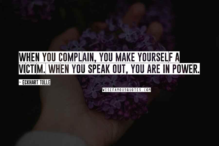 Eckhart Tolle Quotes: When you complain, you make yourself a victim. When you speak out, you are in power.