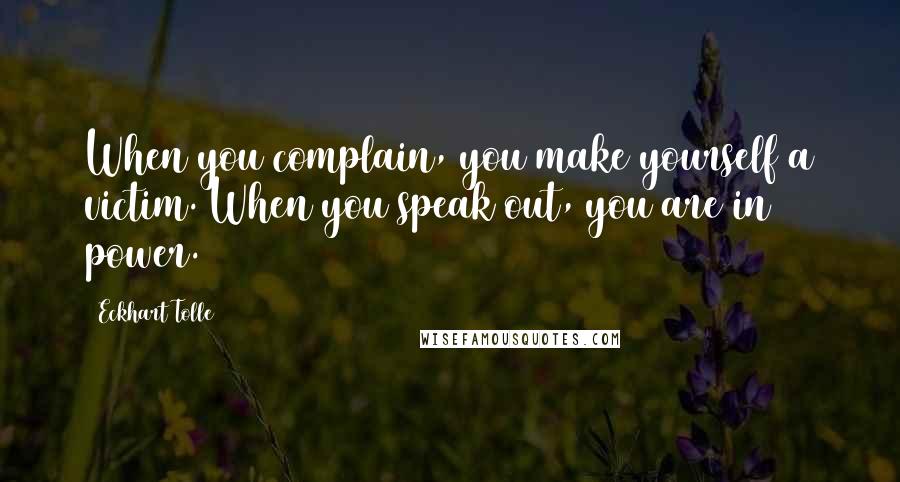 Eckhart Tolle Quotes: When you complain, you make yourself a victim. When you speak out, you are in power.
