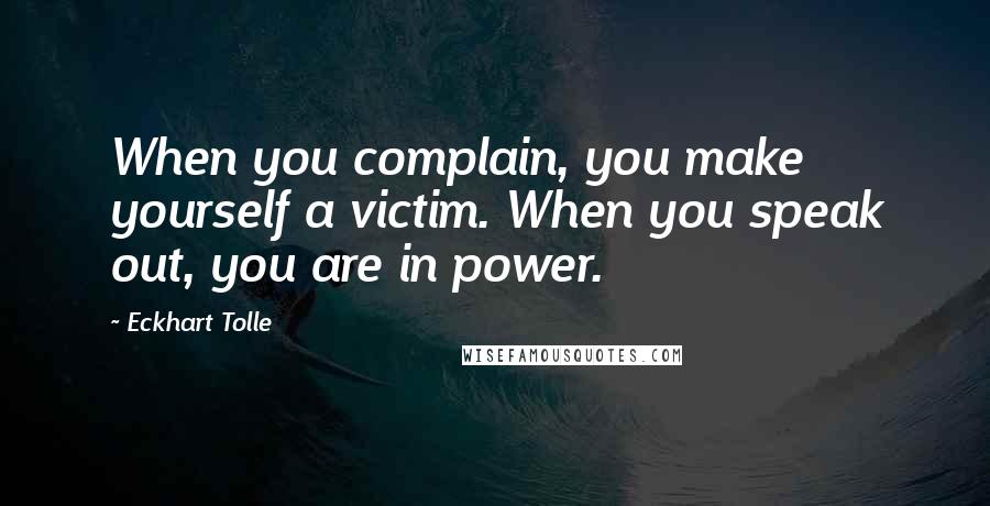 Eckhart Tolle Quotes: When you complain, you make yourself a victim. When you speak out, you are in power.