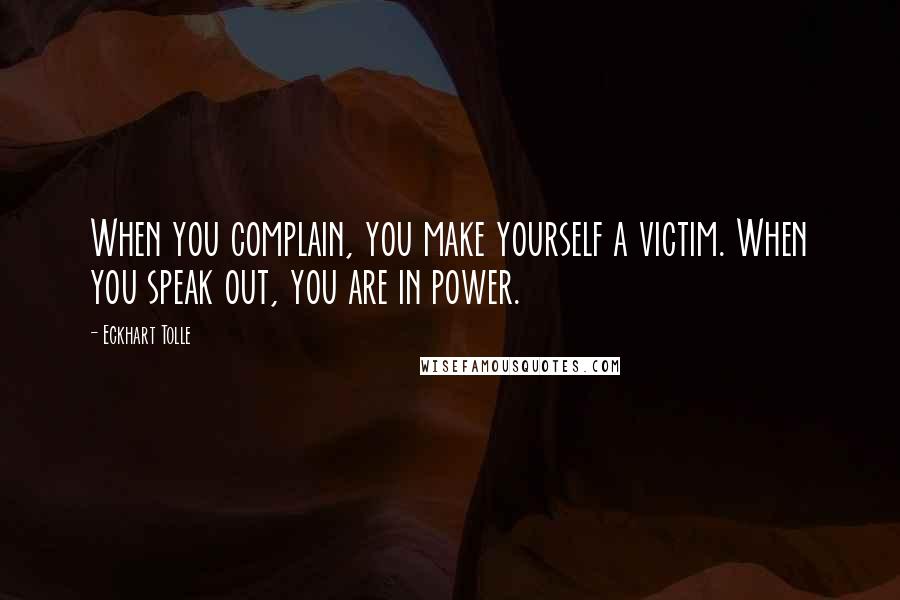 Eckhart Tolle Quotes: When you complain, you make yourself a victim. When you speak out, you are in power.