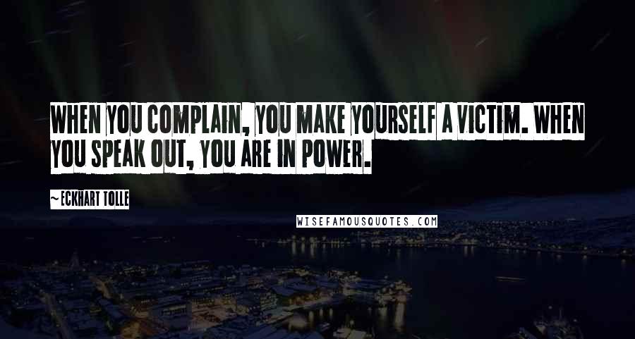 Eckhart Tolle Quotes: When you complain, you make yourself a victim. When you speak out, you are in power.