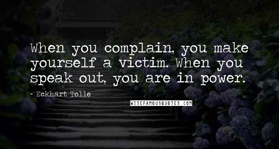 Eckhart Tolle Quotes: When you complain, you make yourself a victim. When you speak out, you are in power.