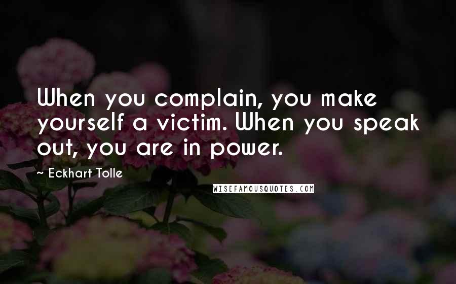 Eckhart Tolle Quotes: When you complain, you make yourself a victim. When you speak out, you are in power.
