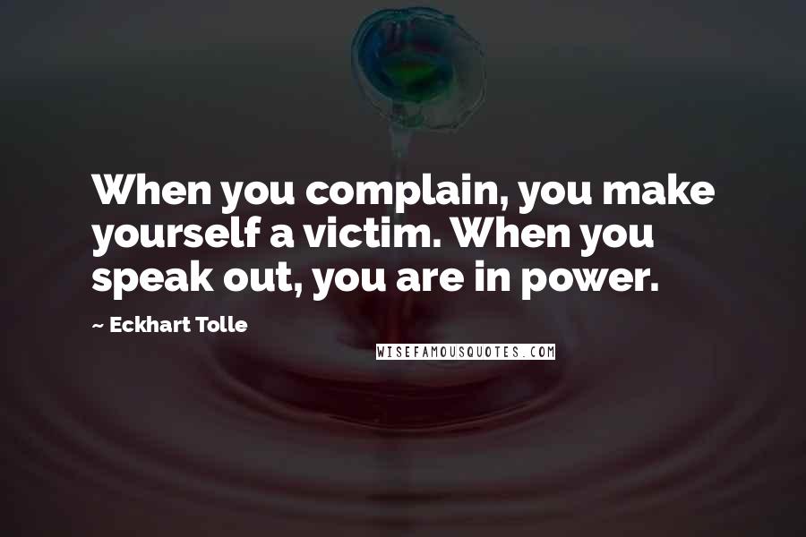 Eckhart Tolle Quotes: When you complain, you make yourself a victim. When you speak out, you are in power.
