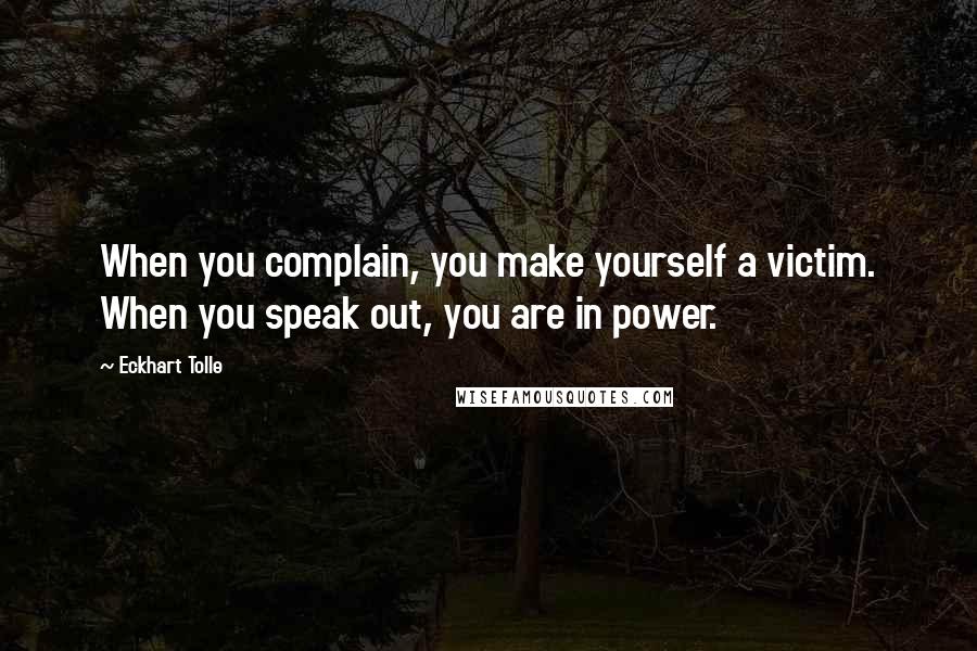 Eckhart Tolle Quotes: When you complain, you make yourself a victim. When you speak out, you are in power.