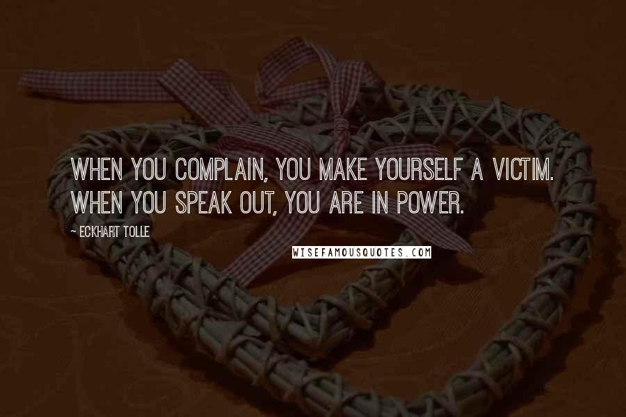 Eckhart Tolle Quotes: When you complain, you make yourself a victim. When you speak out, you are in power.