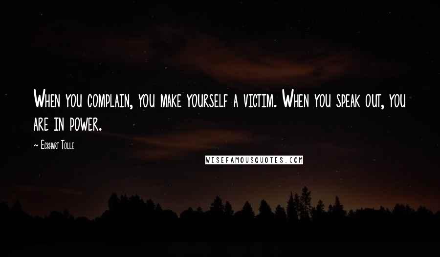 Eckhart Tolle Quotes: When you complain, you make yourself a victim. When you speak out, you are in power.