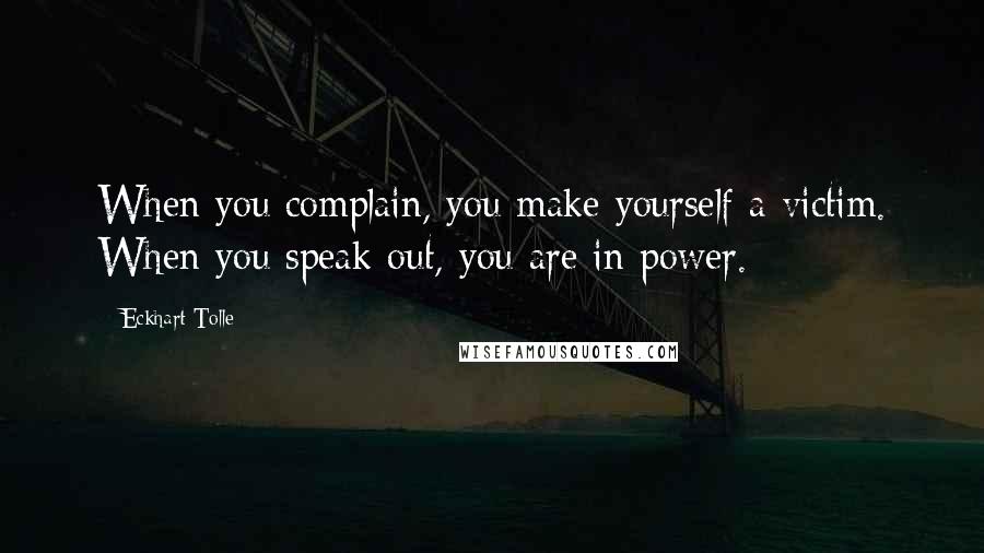 Eckhart Tolle Quotes: When you complain, you make yourself a victim. When you speak out, you are in power.
