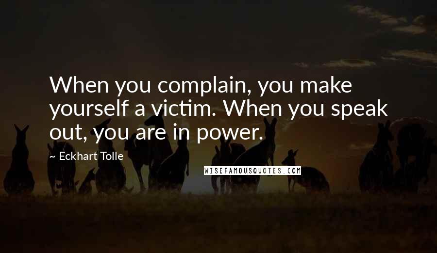 Eckhart Tolle Quotes: When you complain, you make yourself a victim. When you speak out, you are in power.