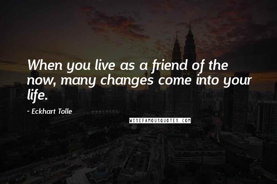 Eckhart Tolle Quotes: When you live as a friend of the now, many changes come into your life.