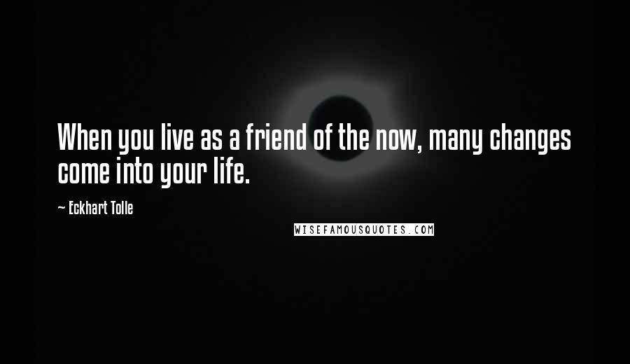 Eckhart Tolle Quotes: When you live as a friend of the now, many changes come into your life.