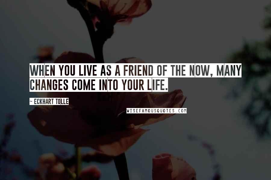 Eckhart Tolle Quotes: When you live as a friend of the now, many changes come into your life.