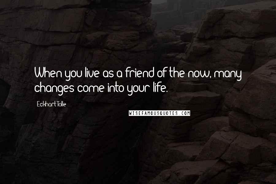 Eckhart Tolle Quotes: When you live as a friend of the now, many changes come into your life.