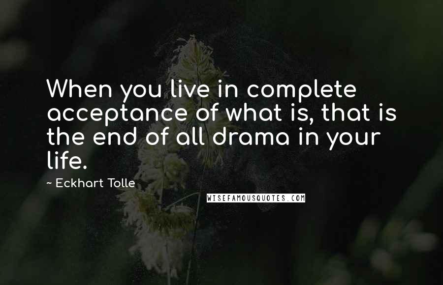 Eckhart Tolle Quotes: When you live in complete acceptance of what is, that is the end of all drama in your life.