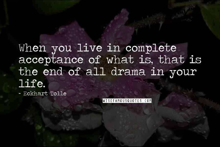 Eckhart Tolle Quotes: When you live in complete acceptance of what is, that is the end of all drama in your life.