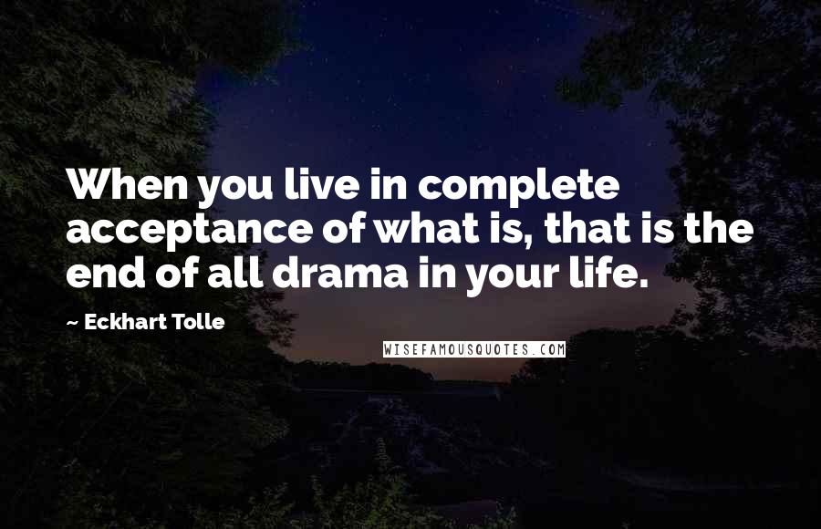 Eckhart Tolle Quotes: When you live in complete acceptance of what is, that is the end of all drama in your life.