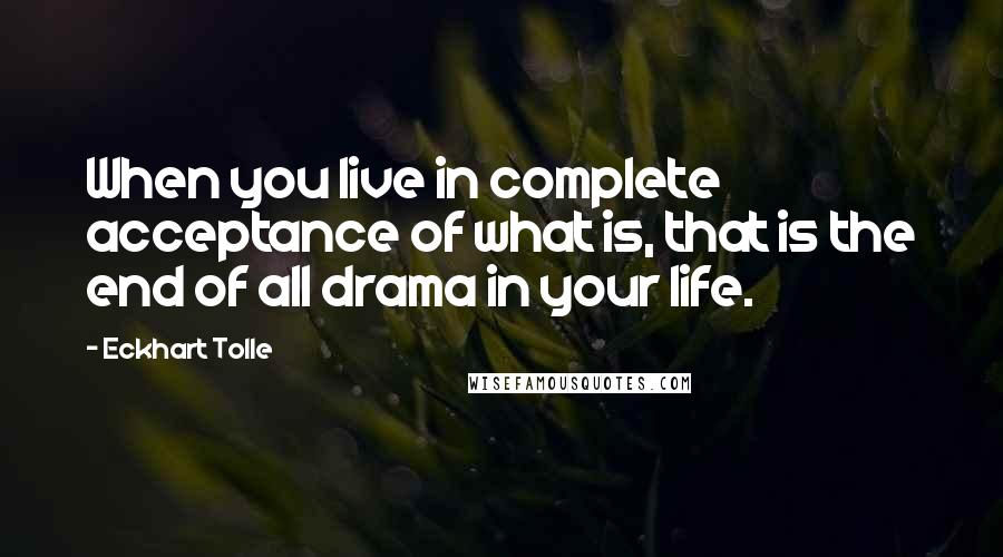 Eckhart Tolle Quotes: When you live in complete acceptance of what is, that is the end of all drama in your life.