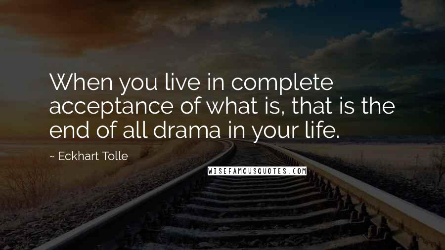 Eckhart Tolle Quotes: When you live in complete acceptance of what is, that is the end of all drama in your life.