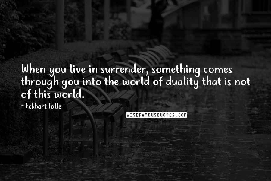 Eckhart Tolle Quotes: When you live in surrender, something comes through you into the world of duality that is not of this world.