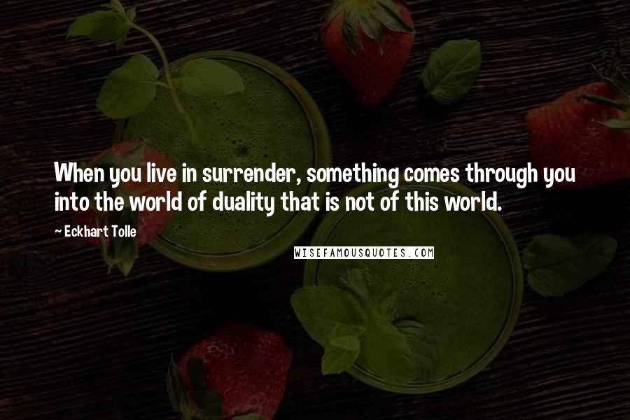 Eckhart Tolle Quotes: When you live in surrender, something comes through you into the world of duality that is not of this world.