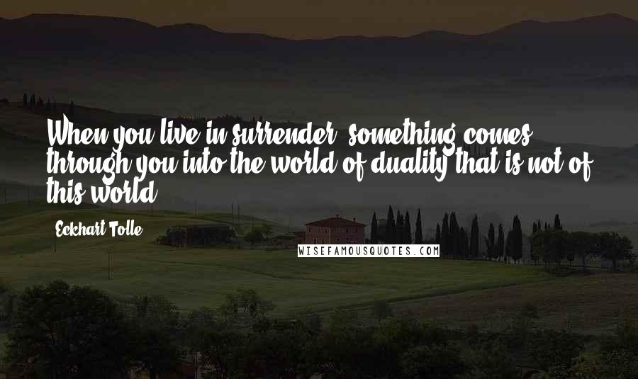 Eckhart Tolle Quotes: When you live in surrender, something comes through you into the world of duality that is not of this world.