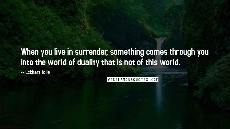 Eckhart Tolle Quotes: When you live in surrender, something comes through you into the world of duality that is not of this world.