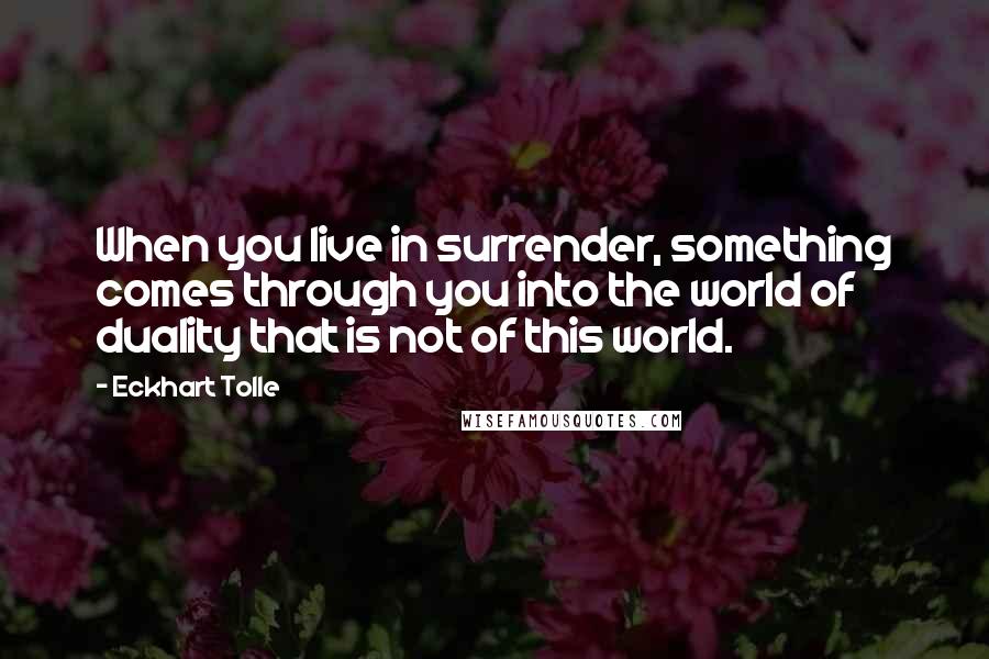 Eckhart Tolle Quotes: When you live in surrender, something comes through you into the world of duality that is not of this world.