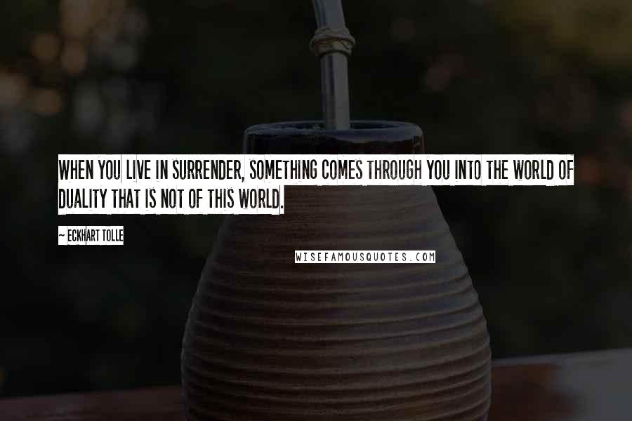 Eckhart Tolle Quotes: When you live in surrender, something comes through you into the world of duality that is not of this world.