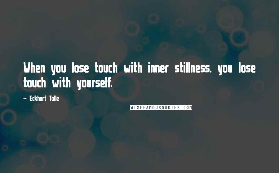 Eckhart Tolle Quotes: When you lose touch with inner stillness, you lose touch with yourself.