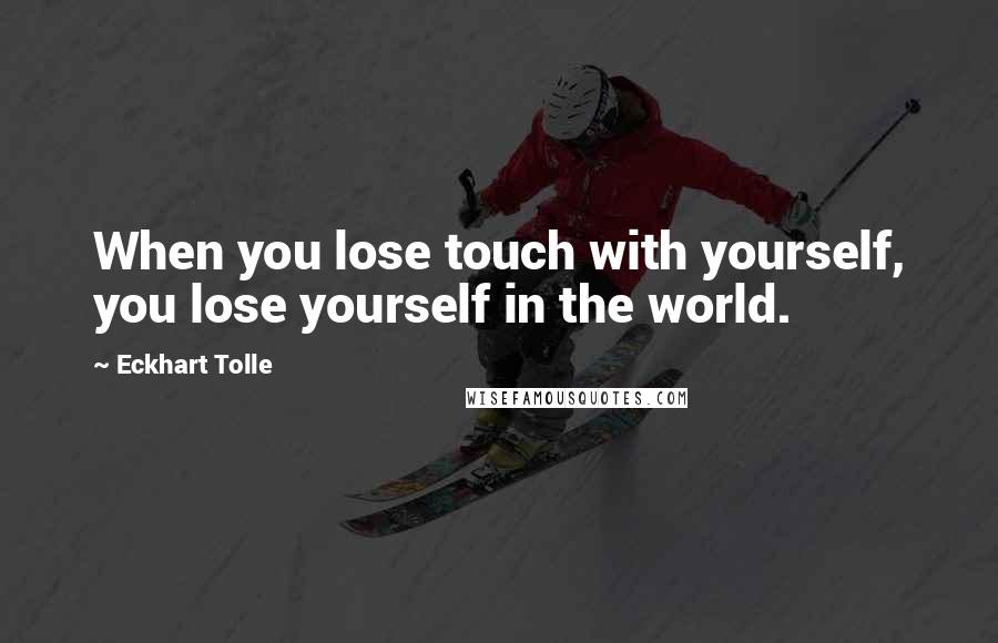 Eckhart Tolle Quotes: When you lose touch with yourself, you lose yourself in the world.