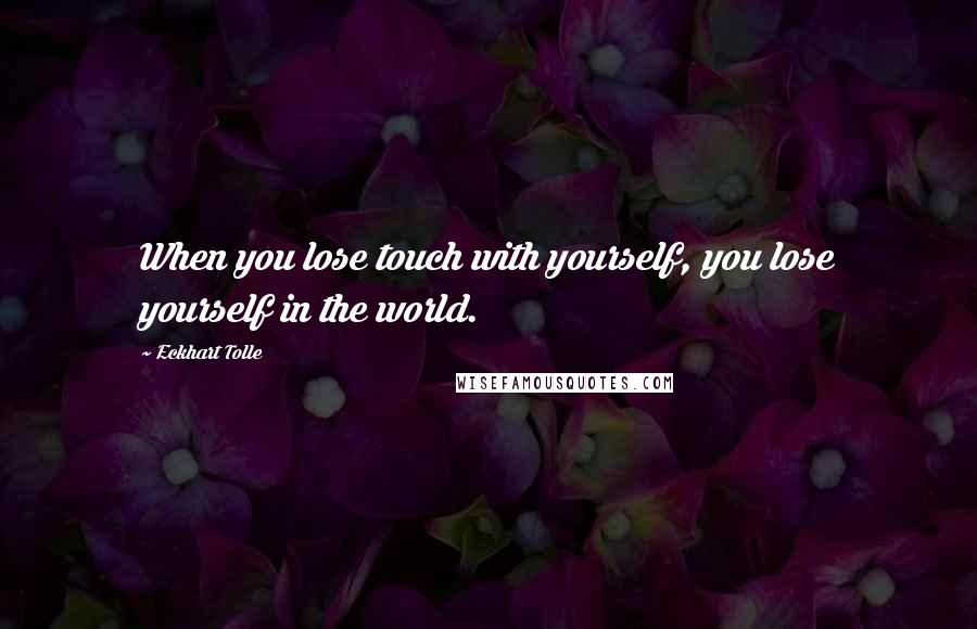 Eckhart Tolle Quotes: When you lose touch with yourself, you lose yourself in the world.