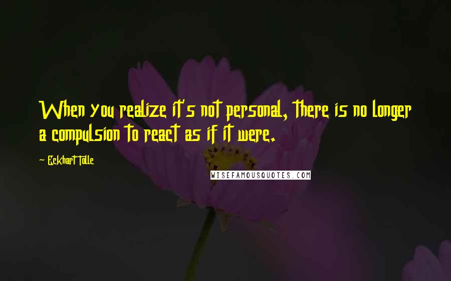 Eckhart Tolle Quotes: When you realize it's not personal, there is no longer a compulsion to react as if it were.