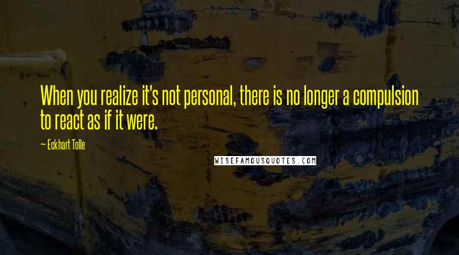 Eckhart Tolle Quotes: When you realize it's not personal, there is no longer a compulsion to react as if it were.