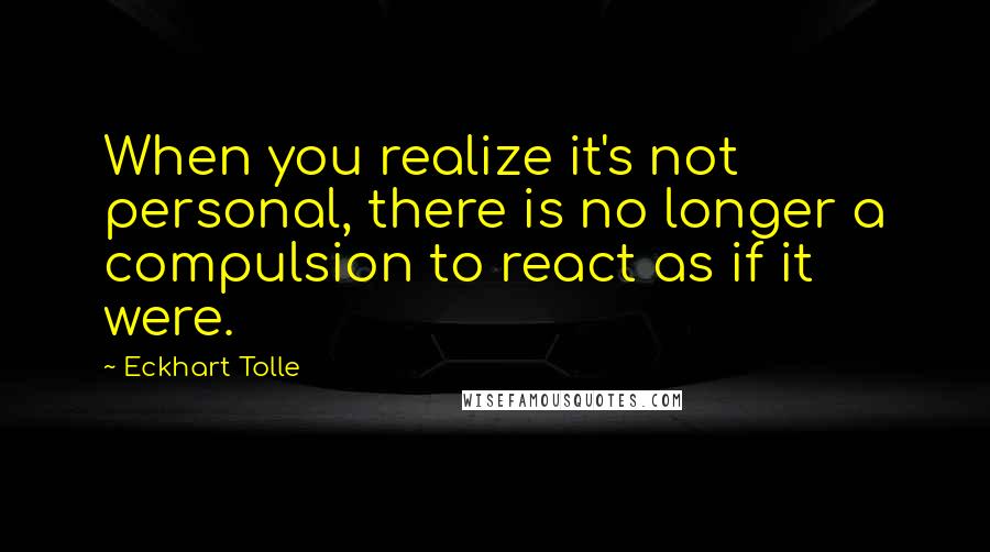 Eckhart Tolle Quotes: When you realize it's not personal, there is no longer a compulsion to react as if it were.