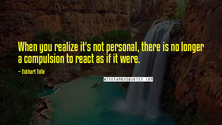 Eckhart Tolle Quotes: When you realize it's not personal, there is no longer a compulsion to react as if it were.