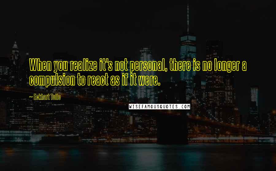 Eckhart Tolle Quotes: When you realize it's not personal, there is no longer a compulsion to react as if it were.