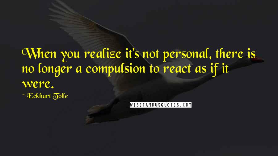 Eckhart Tolle Quotes: When you realize it's not personal, there is no longer a compulsion to react as if it were.