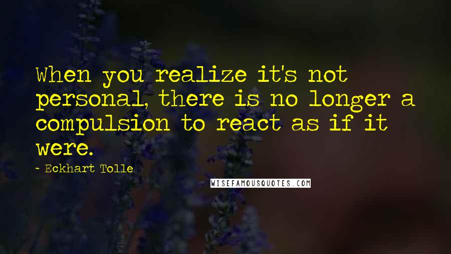 Eckhart Tolle Quotes: When you realize it's not personal, there is no longer a compulsion to react as if it were.