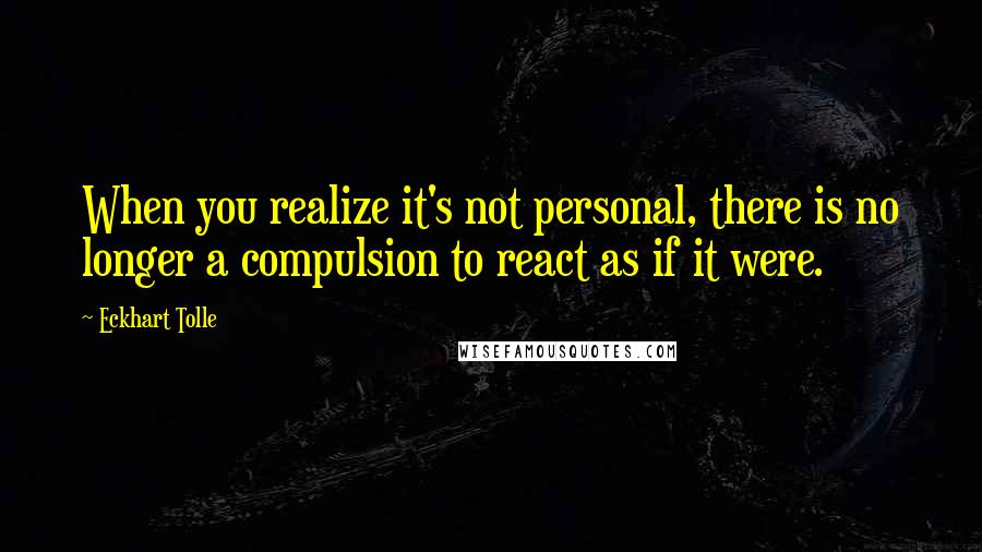 Eckhart Tolle Quotes: When you realize it's not personal, there is no longer a compulsion to react as if it were.