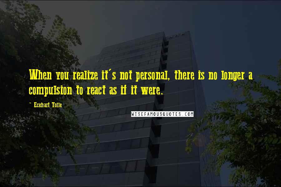 Eckhart Tolle Quotes: When you realize it's not personal, there is no longer a compulsion to react as if it were.