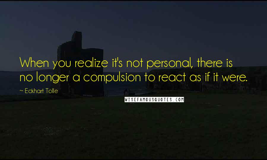 Eckhart Tolle Quotes: When you realize it's not personal, there is no longer a compulsion to react as if it were.