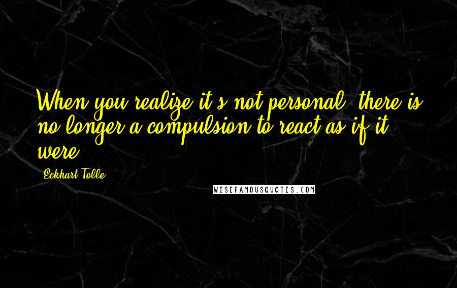 Eckhart Tolle Quotes: When you realize it's not personal, there is no longer a compulsion to react as if it were.