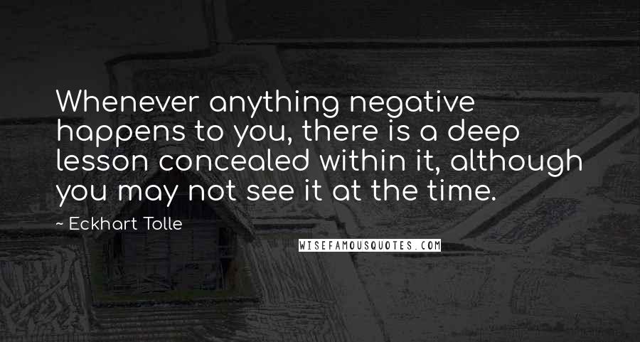 Eckhart Tolle Quotes: Whenever anything negative happens to you, there is a deep lesson concealed within it, although you may not see it at the time.