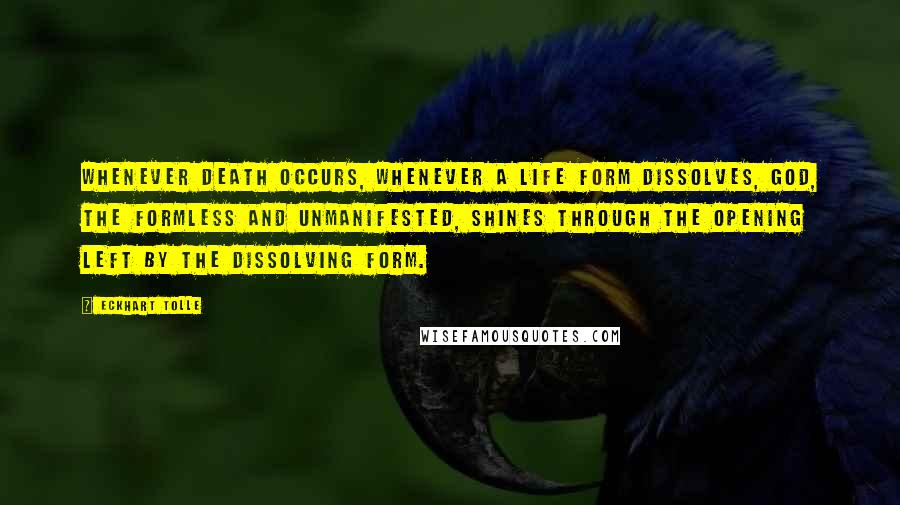 Eckhart Tolle Quotes: Whenever death occurs, whenever a life form dissolves, God, the formless and unmanifested, shines through the opening left by the dissolving form.