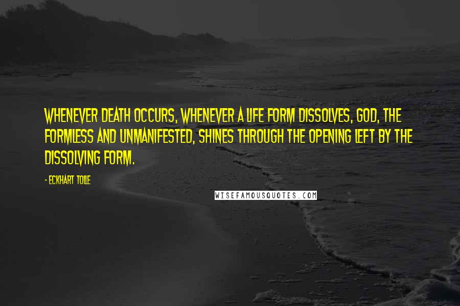 Eckhart Tolle Quotes: Whenever death occurs, whenever a life form dissolves, God, the formless and unmanifested, shines through the opening left by the dissolving form.