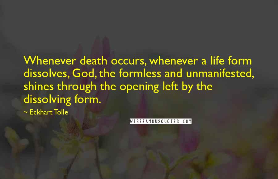 Eckhart Tolle Quotes: Whenever death occurs, whenever a life form dissolves, God, the formless and unmanifested, shines through the opening left by the dissolving form.